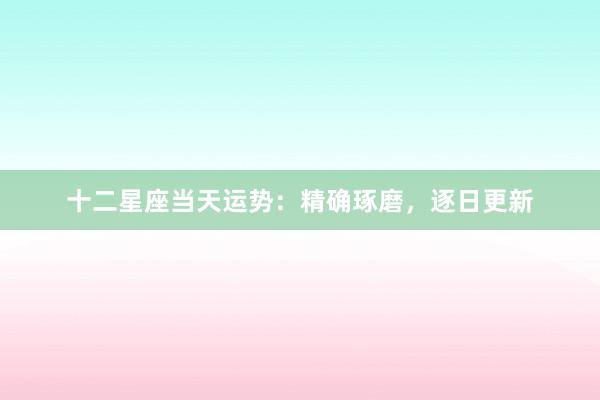 十二星座当天运势：精确琢磨，逐日更新