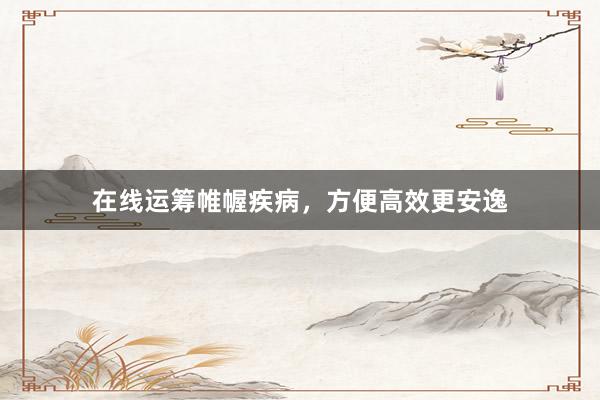 在线运筹帷幄疾病，方便高效更安逸