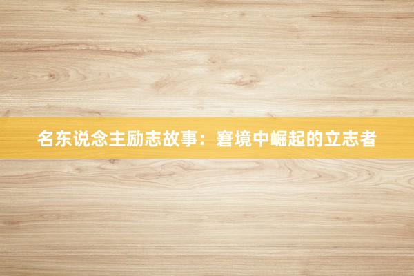 名东说念主励志故事：窘境中崛起的立志者