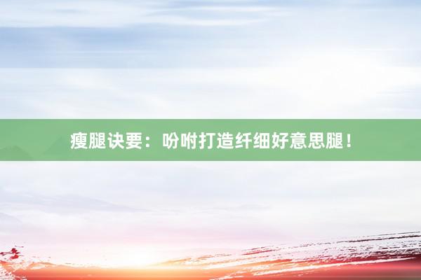 瘦腿诀要：吩咐打造纤细好意思腿！